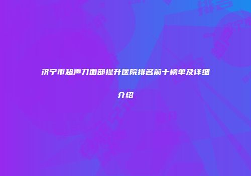 济宁市超声刀面部提升医院排名前十榜单及详细介绍