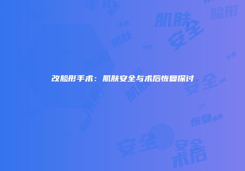改脸形手术：肌肤安全与术后恢复探讨