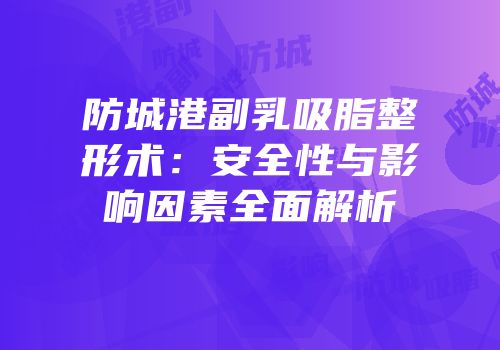 防城港副乳吸脂整形术：安全性与影响因素全面解析