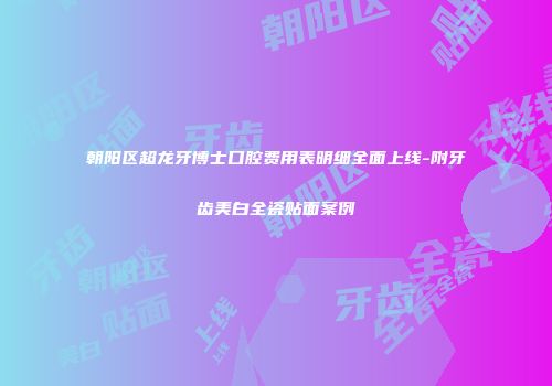朝阳区超龙牙博士口腔费用表明细全面上线-附牙齿美白全瓷贴面案例