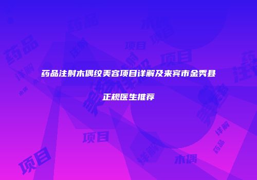 药品注射木偶纹美容项目详解及来宾市金秀县正规医生推荐