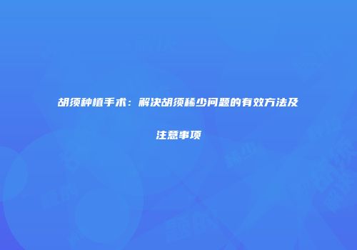 胡须种植手术：解决胡须稀少问题的有效方法及注意事项