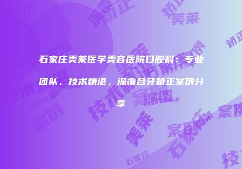 石家庄美莱医学美容医院口腔科：专业团队、技术精湛，深覆合牙矫正案例分享