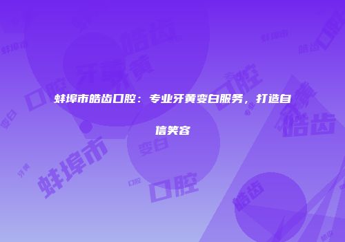 蚌埠市皓齿口腔：专业牙黄变白服务，打造自信笑容