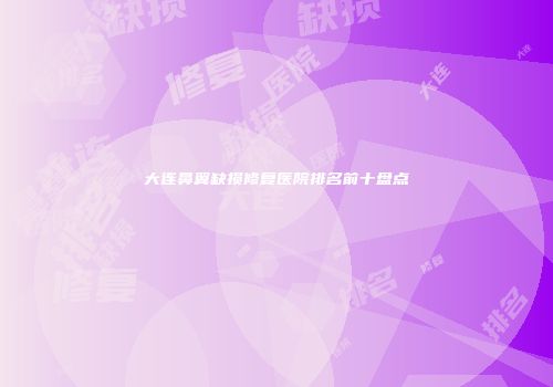 大连鼻翼缺损修复医院排名前十盘点
