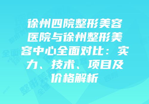 徐州四院整形美容医院与徐州整形美容中心全面对比：实力、技术、项目及价格解析