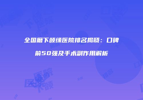 全国磨下颌缘医院排名揭晓：口碑前50强及手术副作用解析