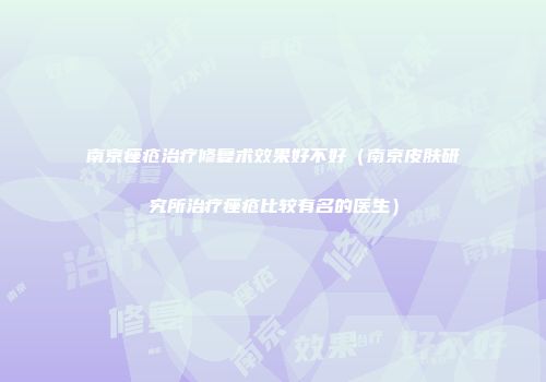 南京痤疮治疗修复术效果好不好（南京皮肤研究所治疗痤疮比较有名的医生）