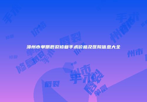 漳州市单侧唇裂修复手术价格及医院信息大全