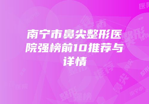 南宁市鼻尖整形医院强榜前10推荐与详情
