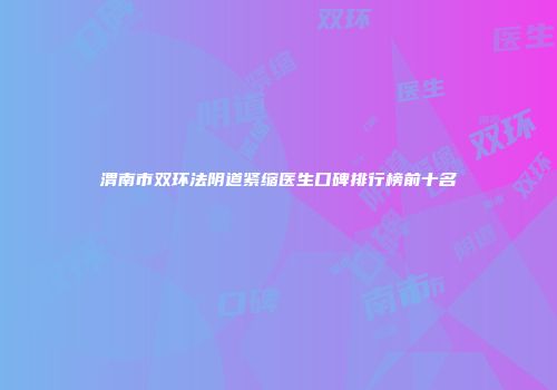 渭南市双环法阴道紧缩医生口碑排行榜前十名