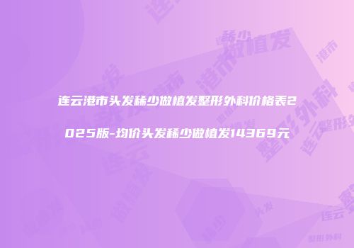 连云港市头发稀少做植发整形外科价格表2025版-均价头发稀少做植发14369元