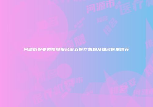 河源市保妥适瘦腿排名前五医疗机构及知名医生推荐