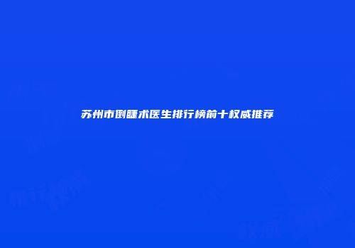 苏州市倒睫术医生排行榜前十权威推荐