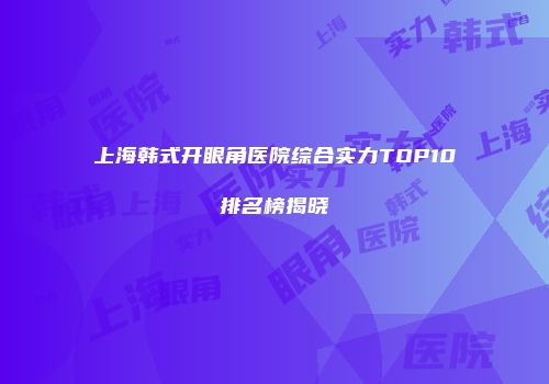 上海韩式开眼角医院综合实力TOP10排名榜揭晓