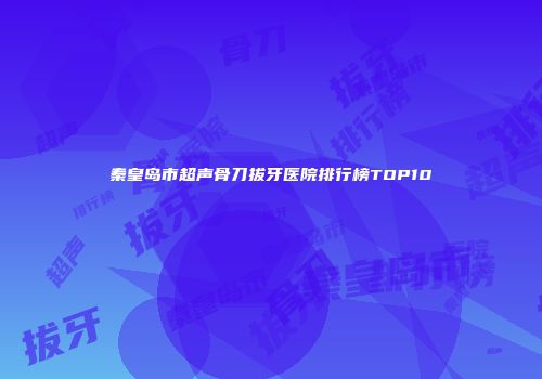 秦皇岛市超声骨刀拔牙医院排行榜TOP10