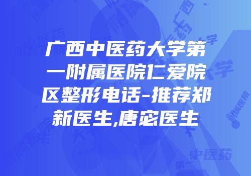 广西中医药大学第一附属医院仁爱院区整形电话-推荐郑新医生,唐宓医生