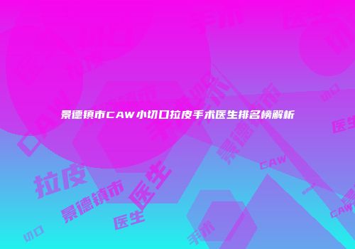 景德镇市CAW小切口拉皮手术医生排名榜解析