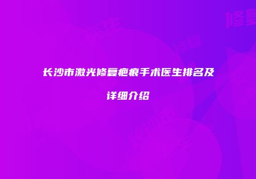 长沙市激光修复疤痕手术医生排名及详细介绍
