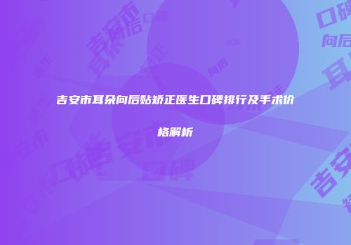 吉安市耳朵向后贴矫正医生口碑排行及手术价格解析