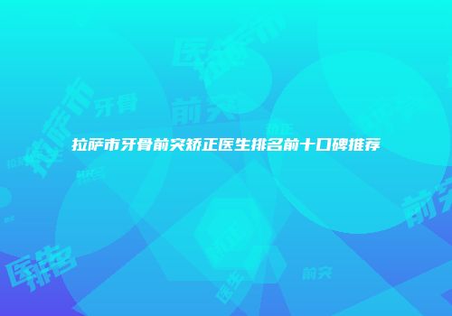 拉萨市牙骨前突矫正医生排名前十口碑推荐