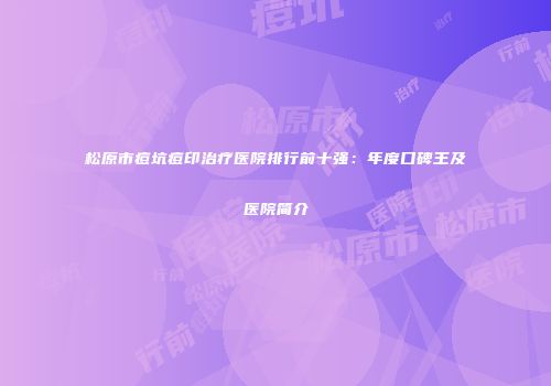 松原市痘坑痘印治疗医院排行前十强：年度口碑王及医院简介