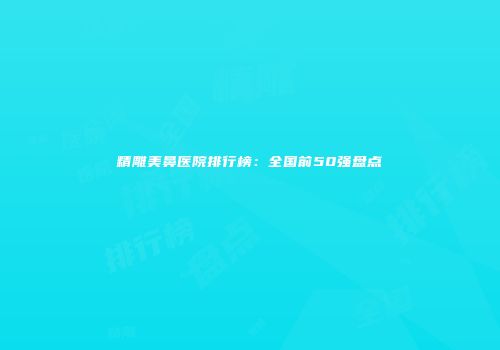 精雕美鼻医院排行榜：全国前50强盘点