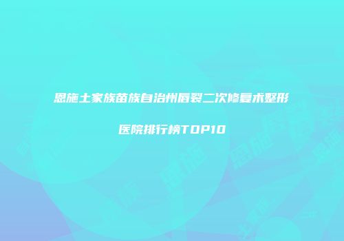 恩施土家族苗族自治州唇裂二次修复术整形医院排行榜TOP10