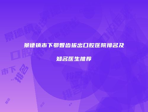 景德镇市下鄂智齿拔出口腔医院排名及知名医生推荐