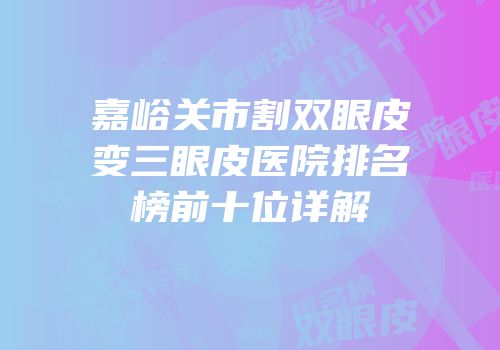 嘉峪关市割双眼皮变三眼皮医院排名榜前十位详解