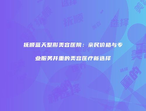 抚顺蓝天整形美容医院：亲民价格与专业服务并重的美容医疗新选择