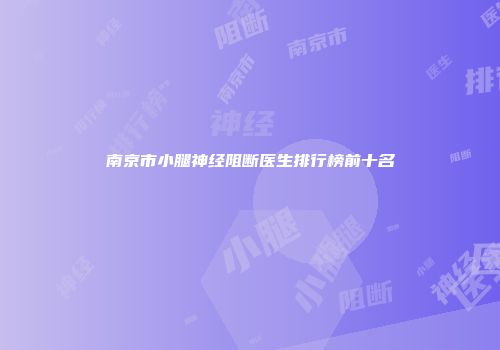 南京市小腿神经阻断医生排行榜前十名