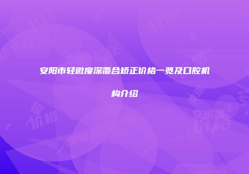安阳市轻微度深覆合矫正价格一览及口腔机构介绍