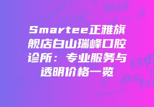 Smartee正雅旗舰店白山瑞峰口腔诊所：专业服务与透明价格一览