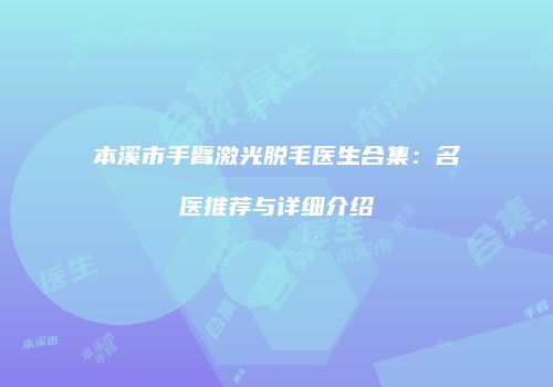 本溪市手臂激光脱毛医生合集：名医推荐与详细介绍