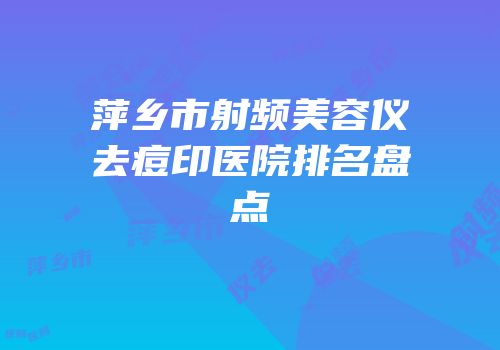 萍乡市射频美容仪去痘印医院排名盘点