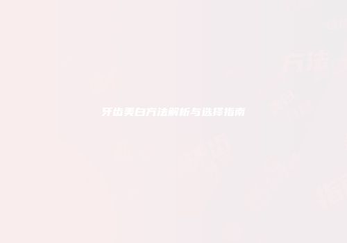 牙齿美白方法解析与选择指南