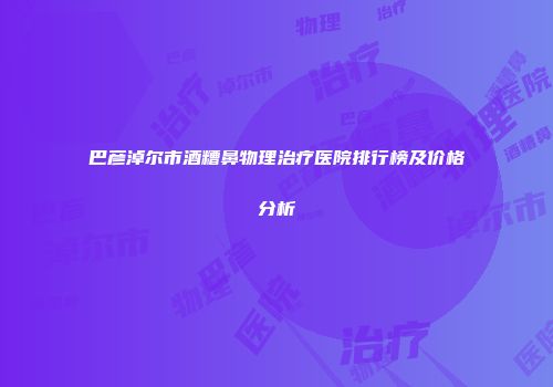 巴彦淖尔市酒糟鼻物理治疗医院排行榜及价格分析