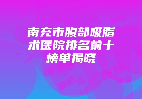 南充市腹部吸脂术医院排名前十榜单揭晓