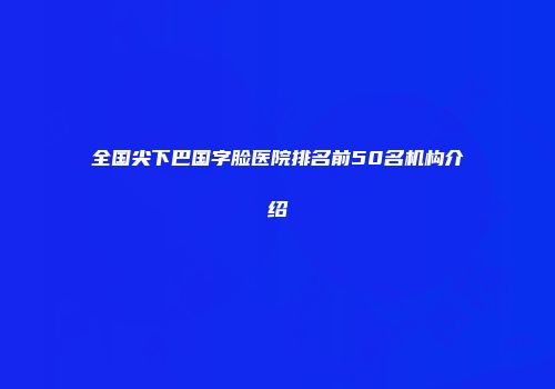 全国尖下巴国字脸医院排名前50名机构介绍