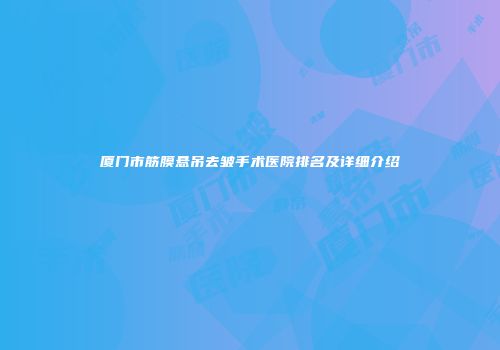 厦门市筋膜悬吊去皱手术医院排名及详细介绍