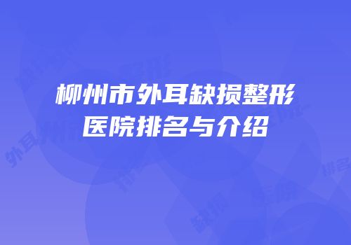 柳州市外耳缺损整形医院排名与介绍