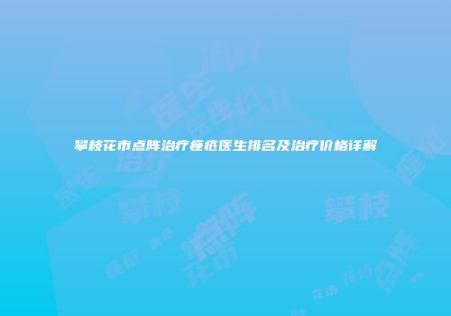 攀枝花市点阵治疗痤疮医生排名及治疗价格详解