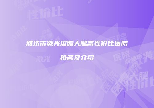 潍坊市激光溶脂大腿高性价比医院排名及介绍