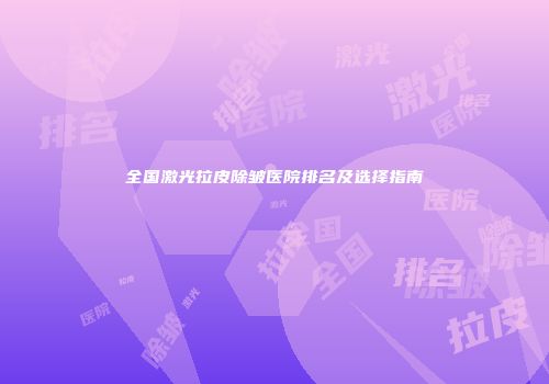 全国激光拉皮除皱医院排名及选择指南