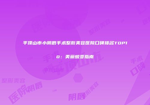 平顶山市小阴唇手术整形美容医院口碑排名TOP10：美丽蜕变指南