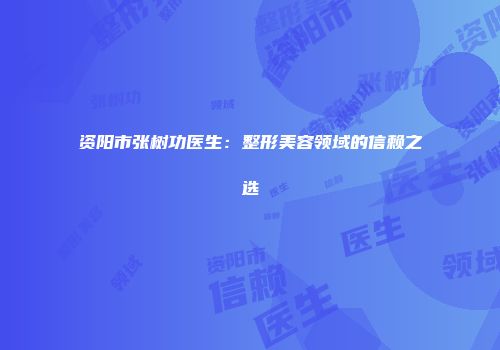 资阳市张树功医生：整形美容领域的信赖之选