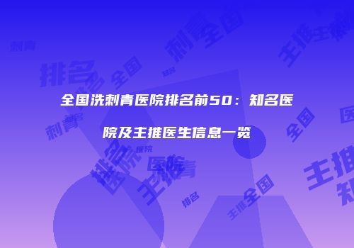 全国洗刺青医院排名前50：知名医院及主推医生信息一览