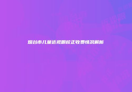 烟台市儿童近视眼校正收费情况解析