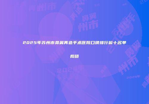 2025年苏州市鼻翼再造手术医院口碑排行前十名单揭晓